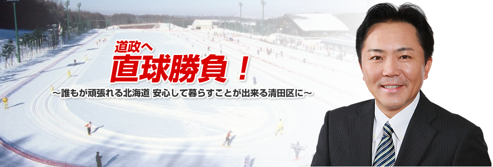 道政へ直球勝負！誰もが頑張れる北海道、安心して暮らすことが出来る清田区に